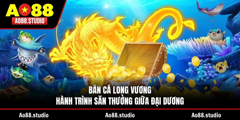 Bắn Cá Long Vương – Hành Trình Săn Thưởng Giữa Đại Dương